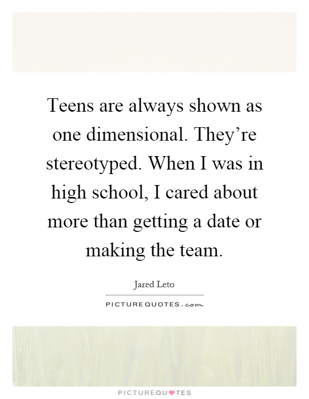 Teens are always shown as one dimensional. They're stereotyped. When I was in high school, I cared about more than getting a date or making the team Picture Quote #1