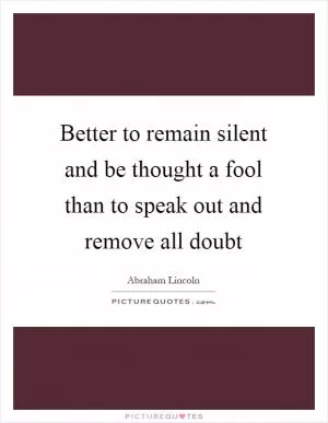 Better to remain silent and be thought a fool than to speak out and remove all doubt Picture Quote #1