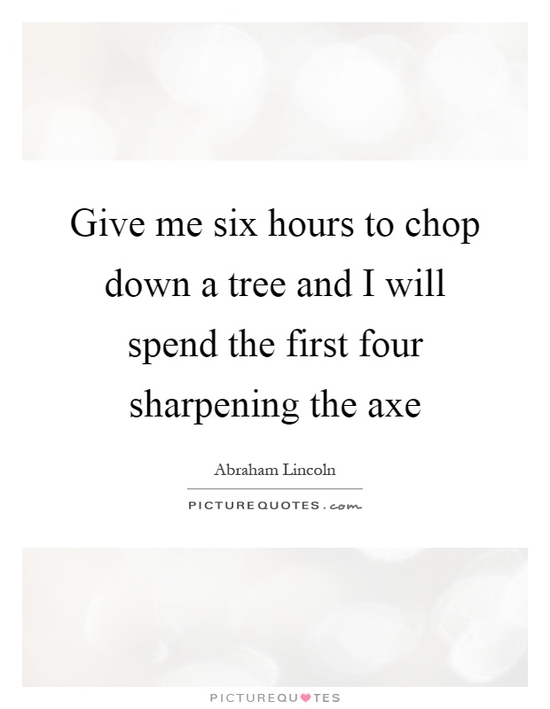 Give me six hours to chop down a tree and I will spend the first four sharpening the axe Picture Quote #1