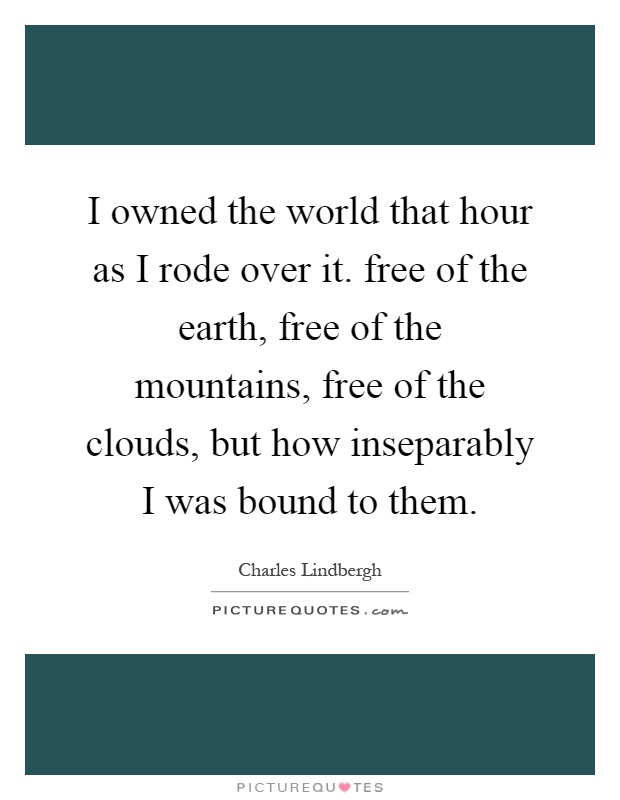 I owned the world that hour as I rode over it. free of the earth, free of the mountains, free of the clouds, but how inseparably I was bound to them Picture Quote #1