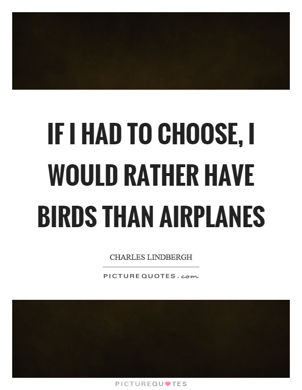 If I had to choose, I would rather have birds than airplanes Picture Quote #1