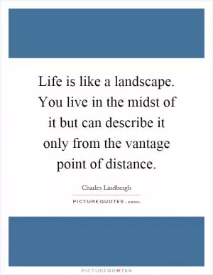 Life is like a landscape. You live in the midst of it but can describe it only from the vantage point of distance Picture Quote #1