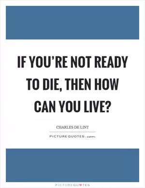 If you’re not ready to die, then how can you live? Picture Quote #1