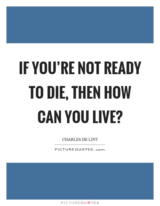 If you're not ready to die, then how can you live? Picture Quote #1