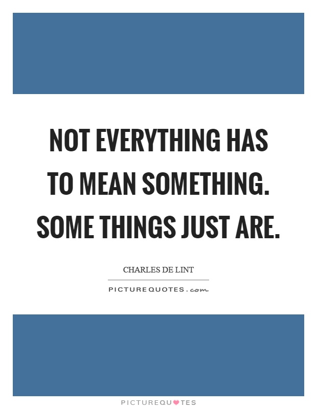 Not everything has to mean something. Some things just are Picture Quote #1