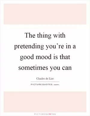 The thing with pretending you’re in a good mood is that sometimes you can Picture Quote #1