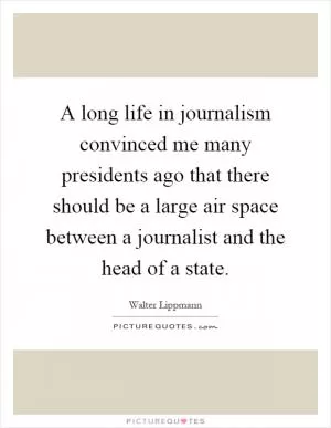 A long life in journalism convinced me many presidents ago that there should be a large air space between a journalist and the head of a state Picture Quote #1
