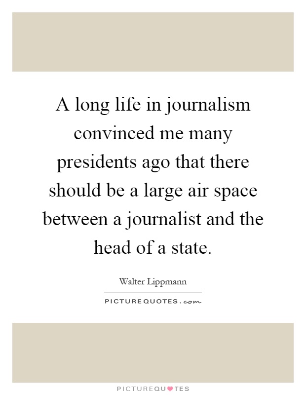 A long life in journalism convinced me many presidents ago that there should be a large air space between a journalist and the head of a state Picture Quote #1