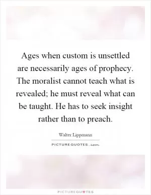 Ages when custom is unsettled are necessarily ages of prophecy. The moralist cannot teach what is revealed; he must reveal what can be taught. He has to seek insight rather than to preach Picture Quote #1