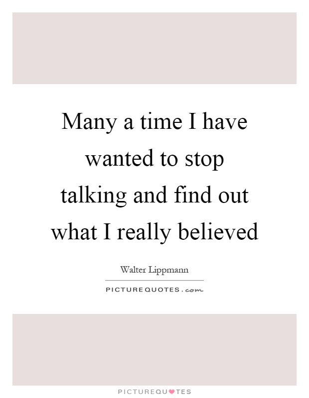 Many a time I have wanted to stop talking and find out what I really believed Picture Quote #1