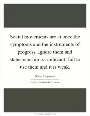Social movements are at once the symptoms and the instruments of progress. Ignore them and statesmanship is irrelevant; fail to use them and it is weak Picture Quote #1