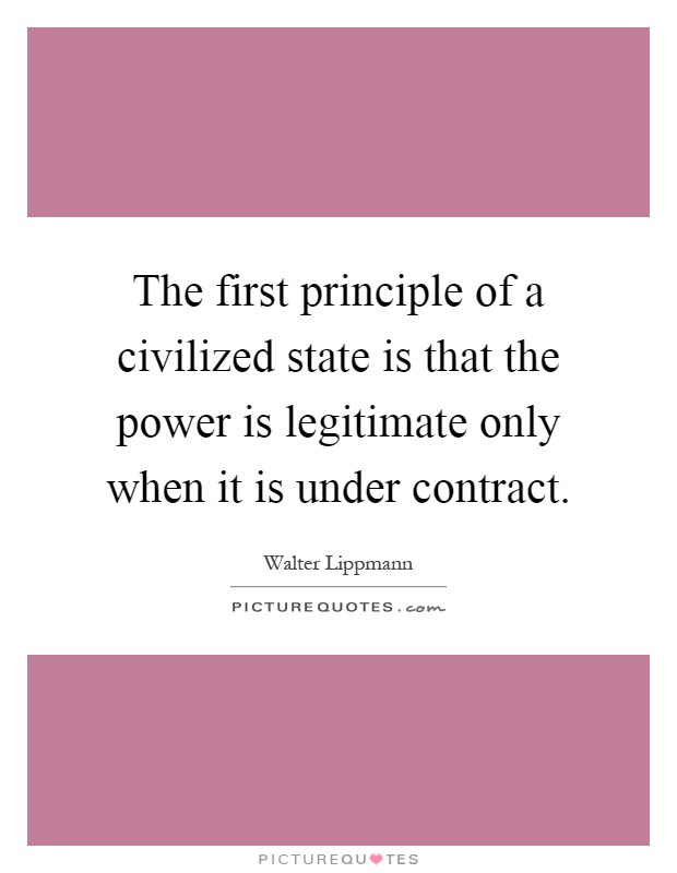The first principle of a civilized state is that the power is legitimate only when it is under contract Picture Quote #1