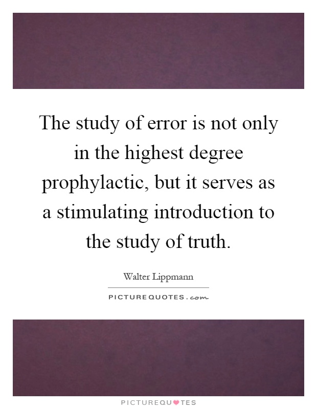 The study of error is not only in the highest degree prophylactic, but it serves as a stimulating introduction to the study of truth Picture Quote #1