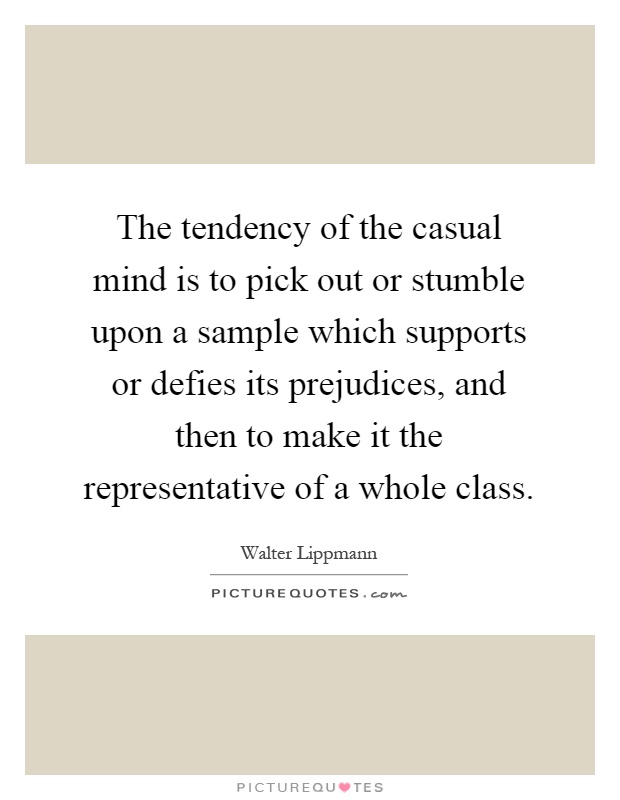 The tendency of the casual mind is to pick out or stumble upon a sample which supports or defies its prejudices, and then to make it the representative of a whole class Picture Quote #1