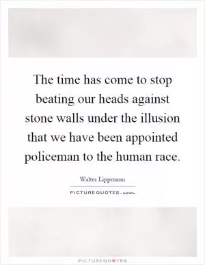 The time has come to stop beating our heads against stone walls under the illusion that we have been appointed policeman to the human race Picture Quote #1