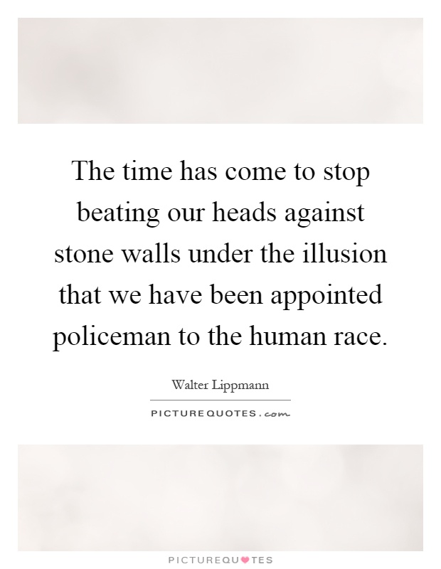 The time has come to stop beating our heads against stone walls under the illusion that we have been appointed policeman to the human race Picture Quote #1