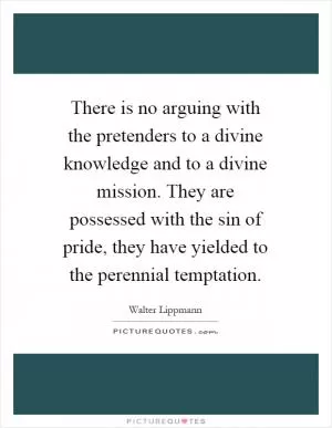 There is no arguing with the pretenders to a divine knowledge and to a divine mission. They are possessed with the sin of pride, they have yielded to the perennial temptation Picture Quote #1