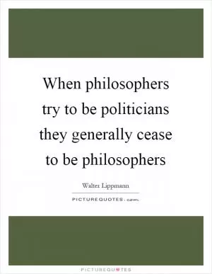 When philosophers try to be politicians they generally cease to be philosophers Picture Quote #1