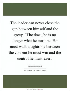 The leader can never close the gap between himself and the group. If he does, he is no longer what he must be. He must walk a tightrope between the consent he must win and the control he must exert Picture Quote #1