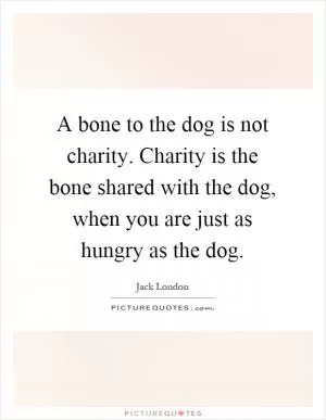 A bone to the dog is not charity. Charity is the bone shared with the dog, when you are just as hungry as the dog Picture Quote #1