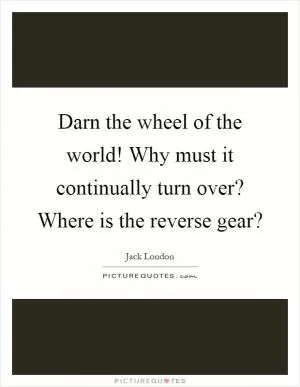 Darn the wheel of the world! Why must it continually turn over? Where is the reverse gear? Picture Quote #1