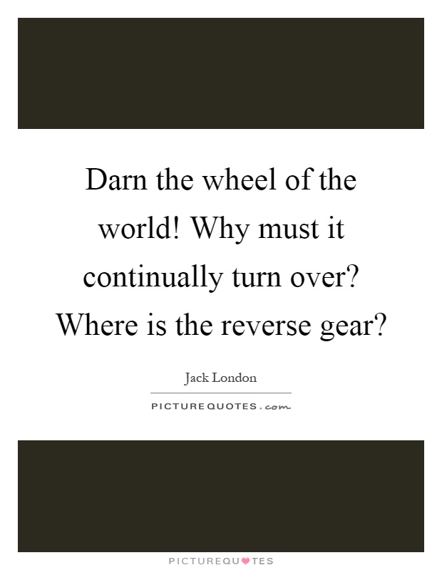 Darn the wheel of the world! Why must it continually turn over? Where is the reverse gear? Picture Quote #1