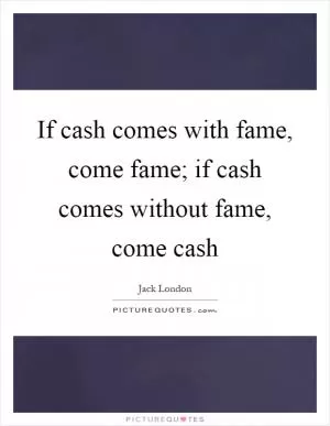 If cash comes with fame, come fame; if cash comes without fame, come cash Picture Quote #1