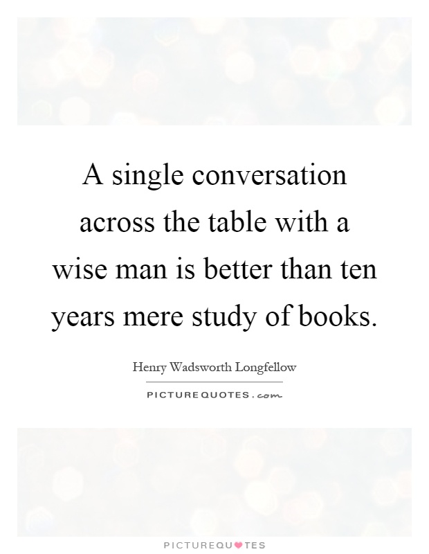 A single conversation across the table with a wise man is better than ten years mere study of books Picture Quote #1