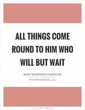 All things come round to him who will but wait Picture Quote #1