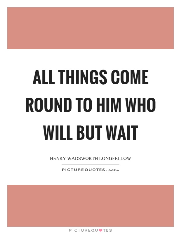 All things come round to him who will but wait Picture Quote #1