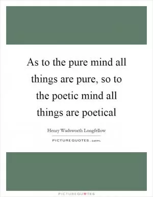 As to the pure mind all things are pure, so to the poetic mind all things are poetical Picture Quote #1