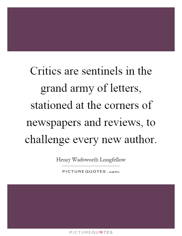 Critics are sentinels in the grand army of letters, stationed at the corners of newspapers and reviews, to challenge every new author Picture Quote #1