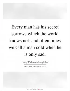 Every man has his secret sorrows which the world knows not; and often times we call a man cold when he is only sad Picture Quote #1