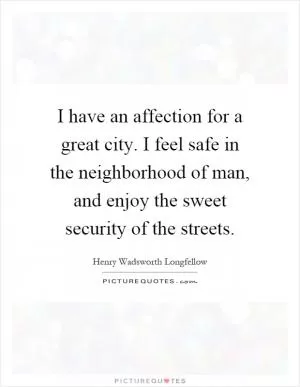 I have an affection for a great city. I feel safe in the neighborhood of man, and enjoy the sweet security of the streets Picture Quote #1