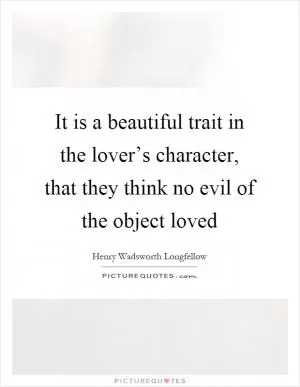 It is a beautiful trait in the lover’s character, that they think no evil of the object loved Picture Quote #1