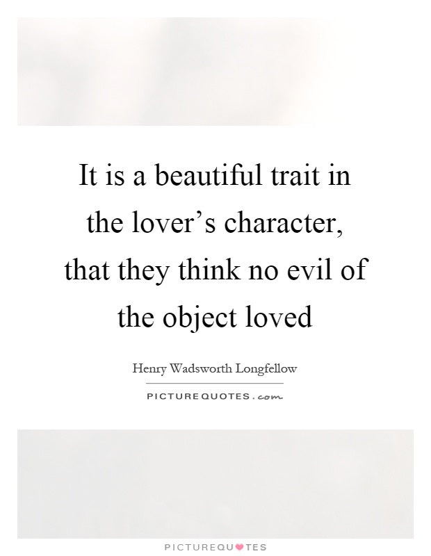 It is a beautiful trait in the lover's character, that they think no evil of the object loved Picture Quote #1