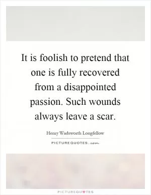 It is foolish to pretend that one is fully recovered from a disappointed passion. Such wounds always leave a scar Picture Quote #1