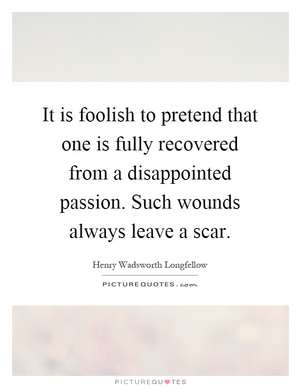 It is foolish to pretend that one is fully recovered from a disappointed passion. Such wounds always leave a scar Picture Quote #1