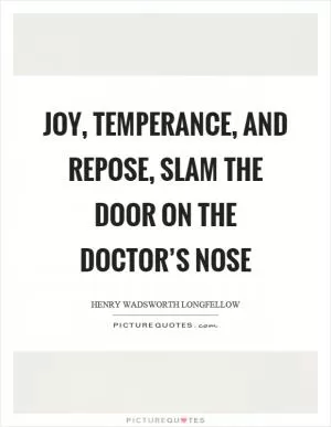 Joy, temperance, and repose, slam the door on the doctor’s nose Picture Quote #1