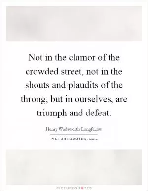Not in the clamor of the crowded street, not in the shouts and plaudits of the throng, but in ourselves, are triumph and defeat Picture Quote #1