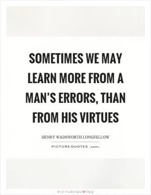 Sometimes we may learn more from a man’s errors, than from his virtues Picture Quote #1