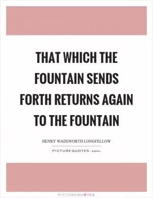 That which the fountain sends forth returns again to the fountain Picture Quote #1