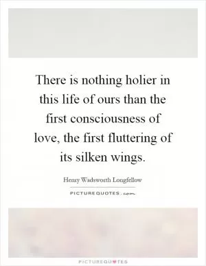 There is nothing holier in this life of ours than the first consciousness of love, the first fluttering of its silken wings Picture Quote #1