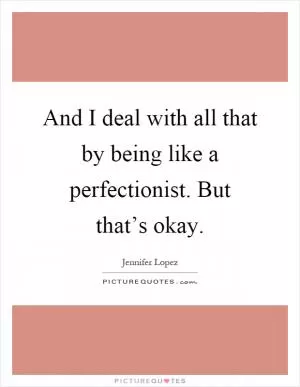And I deal with all that by being like a perfectionist. But that’s okay Picture Quote #1