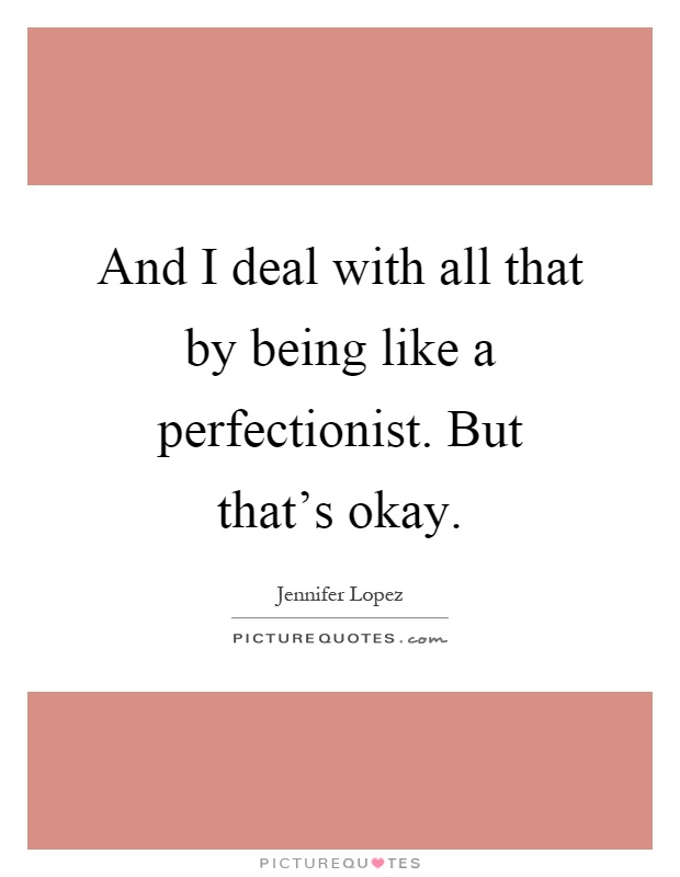 And I deal with all that by being like a perfectionist. But that's okay Picture Quote #1