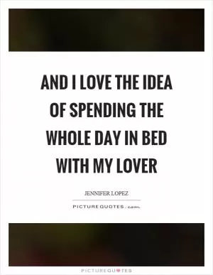 And I love the idea of spending the whole day in bed with my lover Picture Quote #1