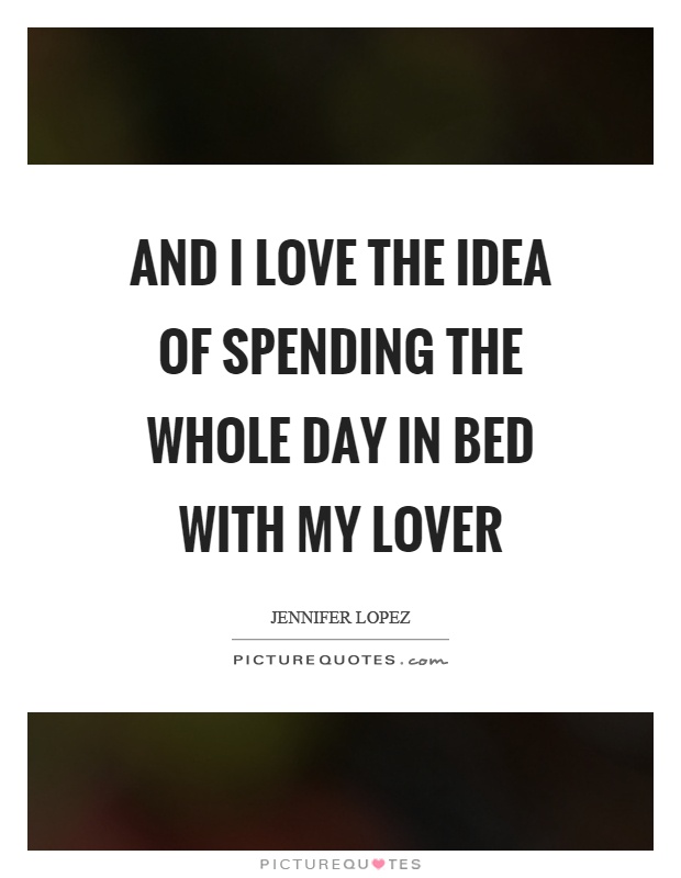 And I love the idea of spending the whole day in bed with my lover Picture Quote #1
