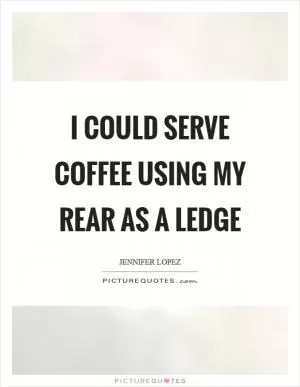 I could serve coffee using my rear as a ledge Picture Quote #1