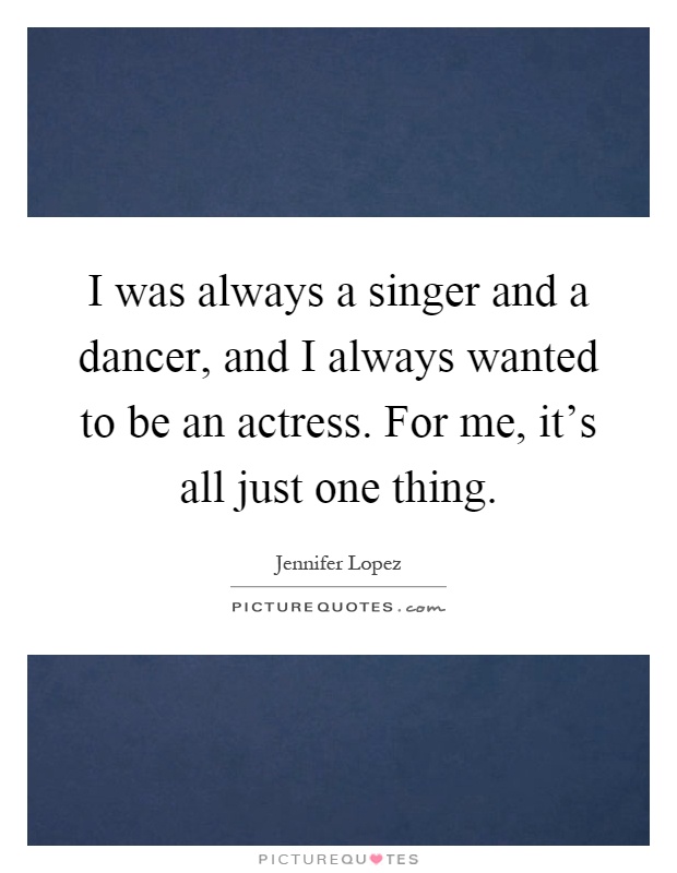 I was always a singer and a dancer, and I always wanted to be an actress. For me, it's all just one thing Picture Quote #1