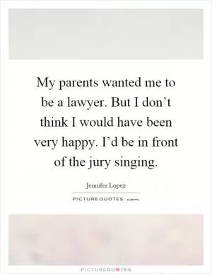 My parents wanted me to be a lawyer. But I don’t think I would have been very happy. I’d be in front of the jury singing Picture Quote #1
